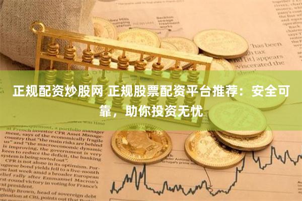 正规配资炒股网 正规股票配资平台推荐：安全可靠，助你投资无忧