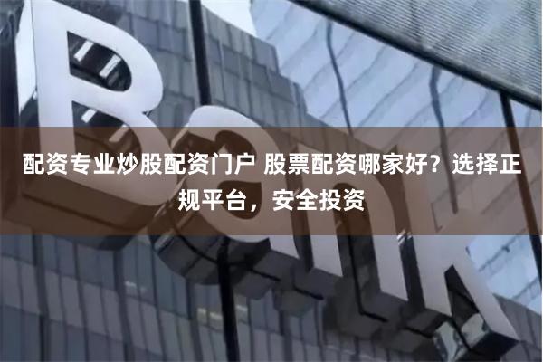 配资专业炒股配资门户 股票配资哪家好？选择正规平台，安全投资