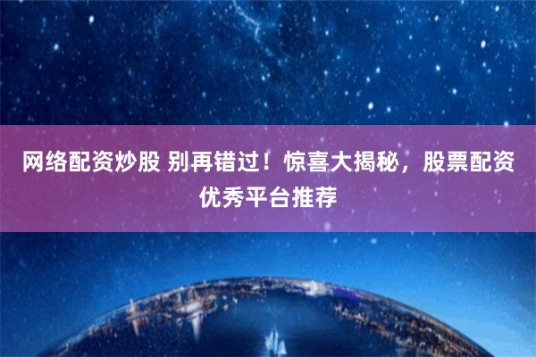 网络配资炒股 别再错过！惊喜大揭秘，股票配资优秀平台推荐