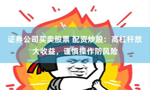 证券公司买卖股票 配资炒股：高杠杆放大收益，谨慎操作防风险