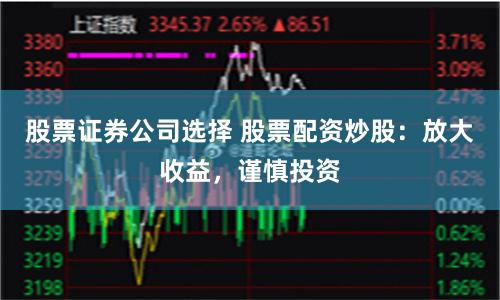 股票证券公司选择 股票配资炒股：放大收益，谨慎投资