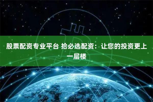 股票配资专业平台 拾必选配资：让您的投资更上一层楼