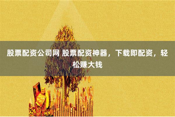 股票配资公司网 股票配资神器，下载即配资，轻松赚大钱