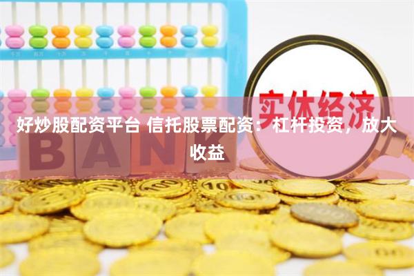 好炒股配资平台 信托股票配资：杠杆投资，放大收益