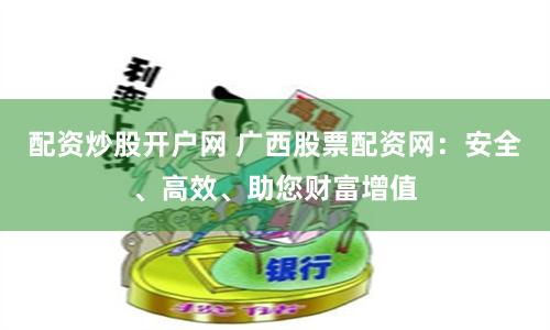 配资炒股开户网 广西股票配资网：安全、高效、助您财富增值