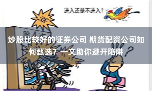 炒股比较好的证券公司 期货配资公司如何甄选？一文助你避开陷阱