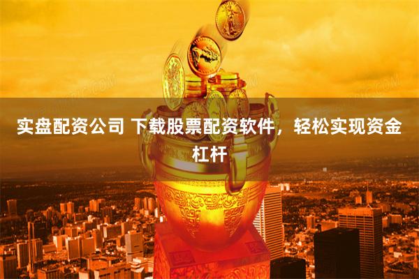 实盘配资公司 下载股票配资软件，轻松实现资金杠杆