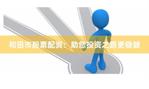 和田市股票配资：助您投资之路更稳健