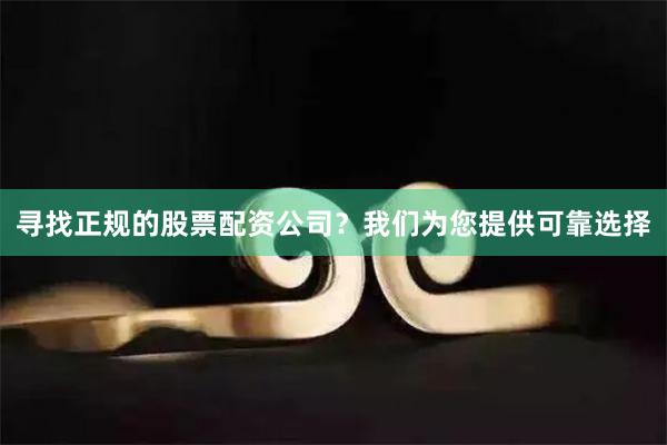 寻找正规的股票配资公司？我们为您提供可靠选择