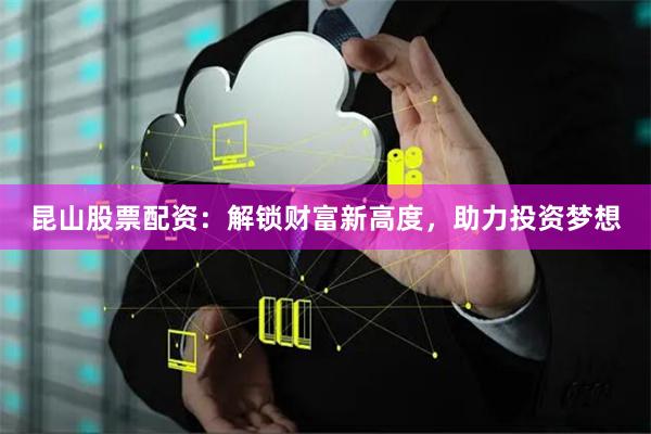 昆山股票配资：解锁财富新高度，助力投资梦想