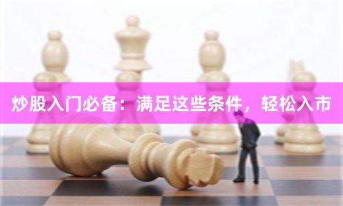 炒股入门必备：满足这些条件，轻松入市
