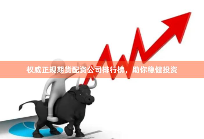 权威正规期货配资公司排行榜，助你稳健投资