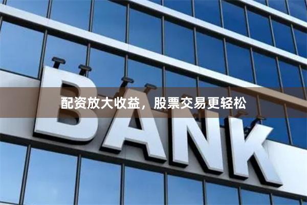 配资放大收益，股票交易更轻松