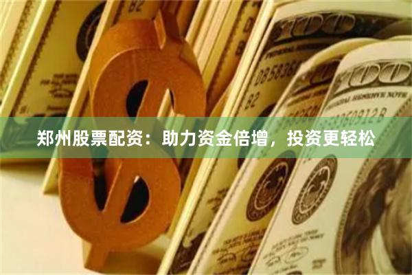 郑州股票配资：助力资金倍增，投资更轻松