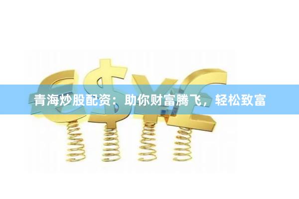 青海炒股配资：助你财富腾飞，轻松致富