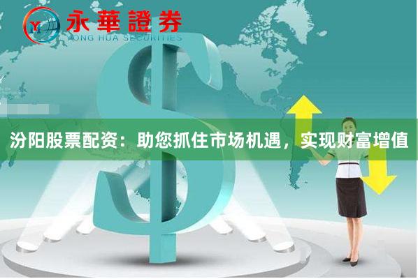 汾阳股票配资：助您抓住市场机遇，实现财富增值
