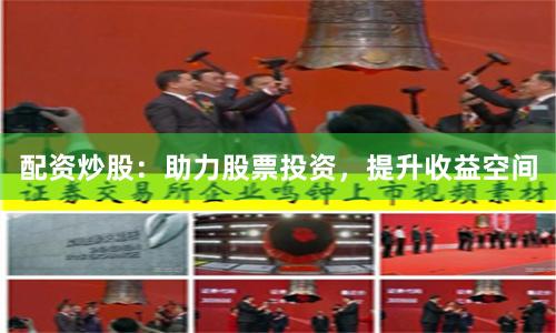配资炒股：助力股票投资，提升收益空间