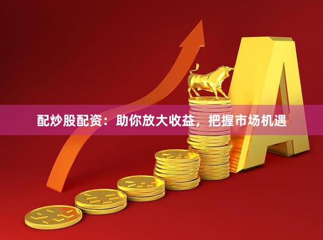配炒股配资：助你放大收益，把握市场机遇