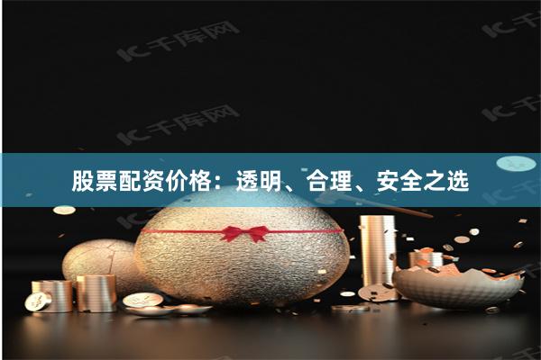 股票配资价格：透明、合理、安全之选