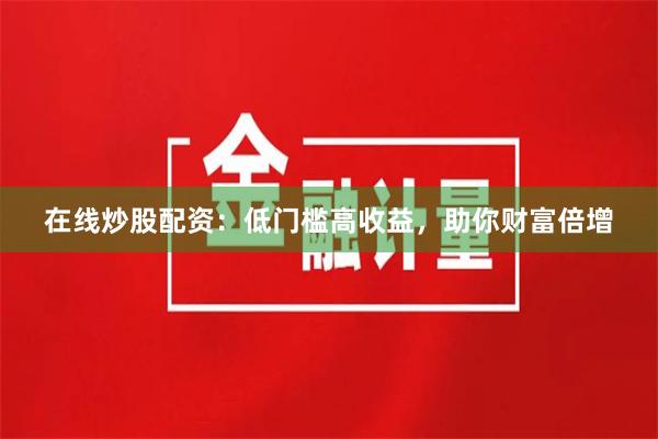 在线炒股配资：低门槛高收益，助你财富倍增