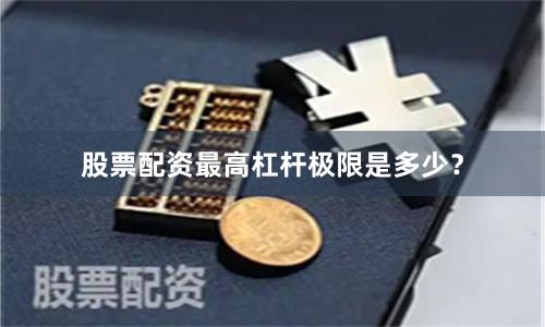 股票配资最高杠杆极限是多少？