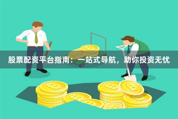 股票配资平台指南:一站式导航,助你投资无忧