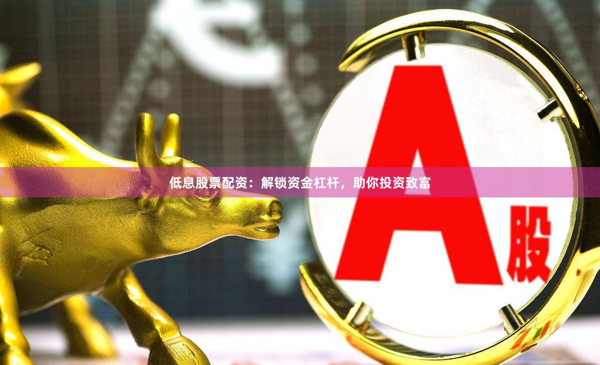 低息股票配资：解锁资金杠杆，助你投资致富