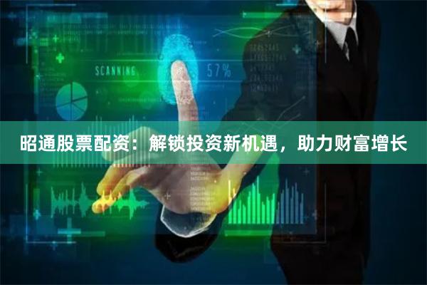 昭通股票配资：解锁投资新机遇，助力财富增长
