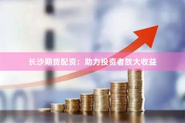 长沙期货配资：助力投资者放大收益