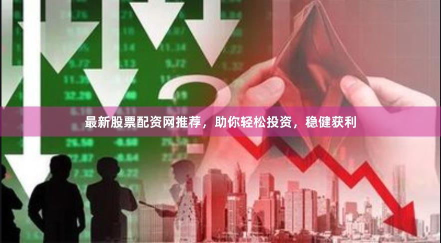 最新股票配资网推荐，助你轻松投资，稳健获利