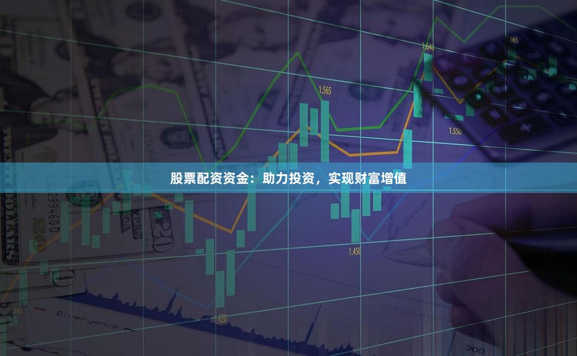 股票配资资金：助力投资，实现财富增值