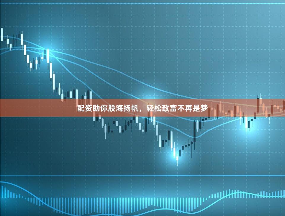 配资助你股海扬帆，轻松致富不再是梦