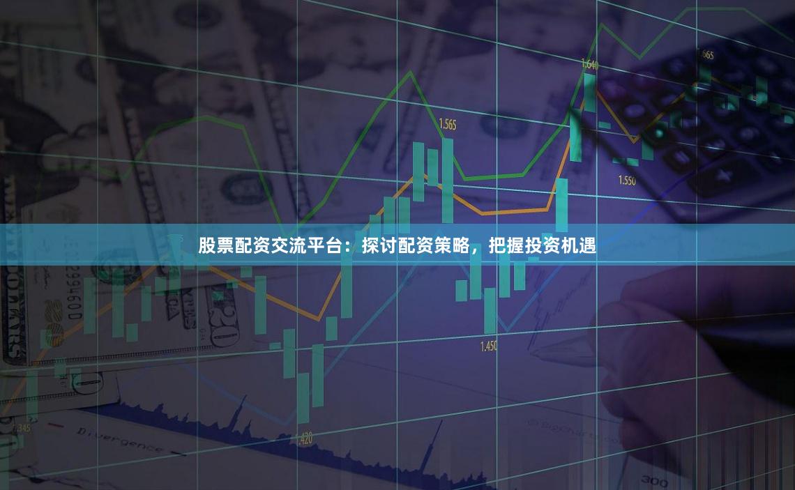 股票配资交流平台：探讨配资策略，把握投资机遇