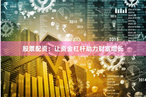 股票配资：让资金杠杆助力财富增长