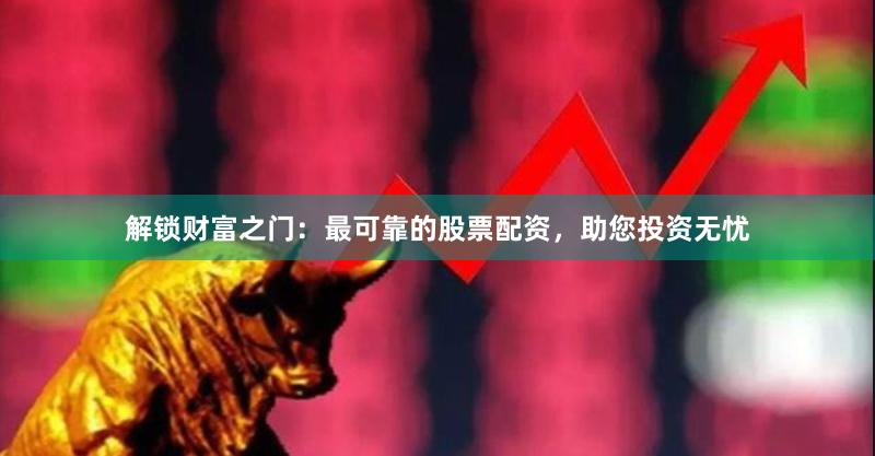 解锁财富之门：最可靠的股票配资，助您投资无忧