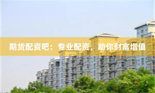 期货配资吧:专业配资,助你财富增值