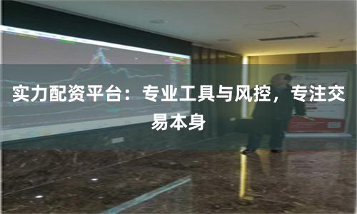 实力配资平台：专业工具与风控，专注交易本身