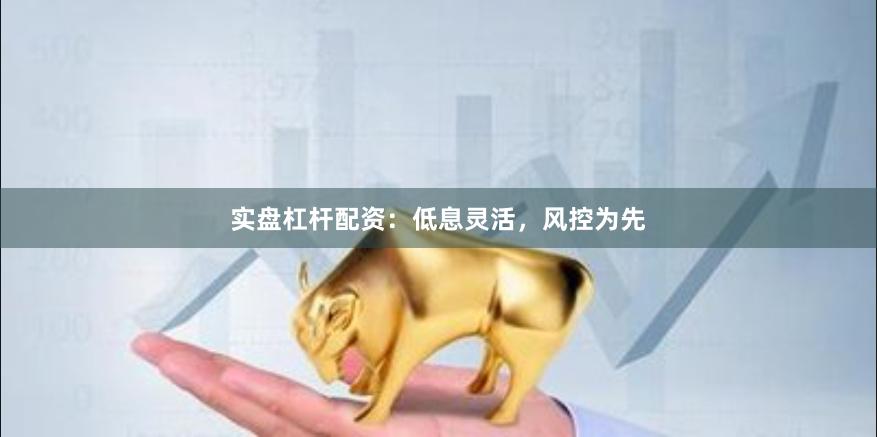 实盘杠杆配资：低息灵活，风控为先