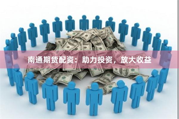 南通期货配资：助力投资，放大收益