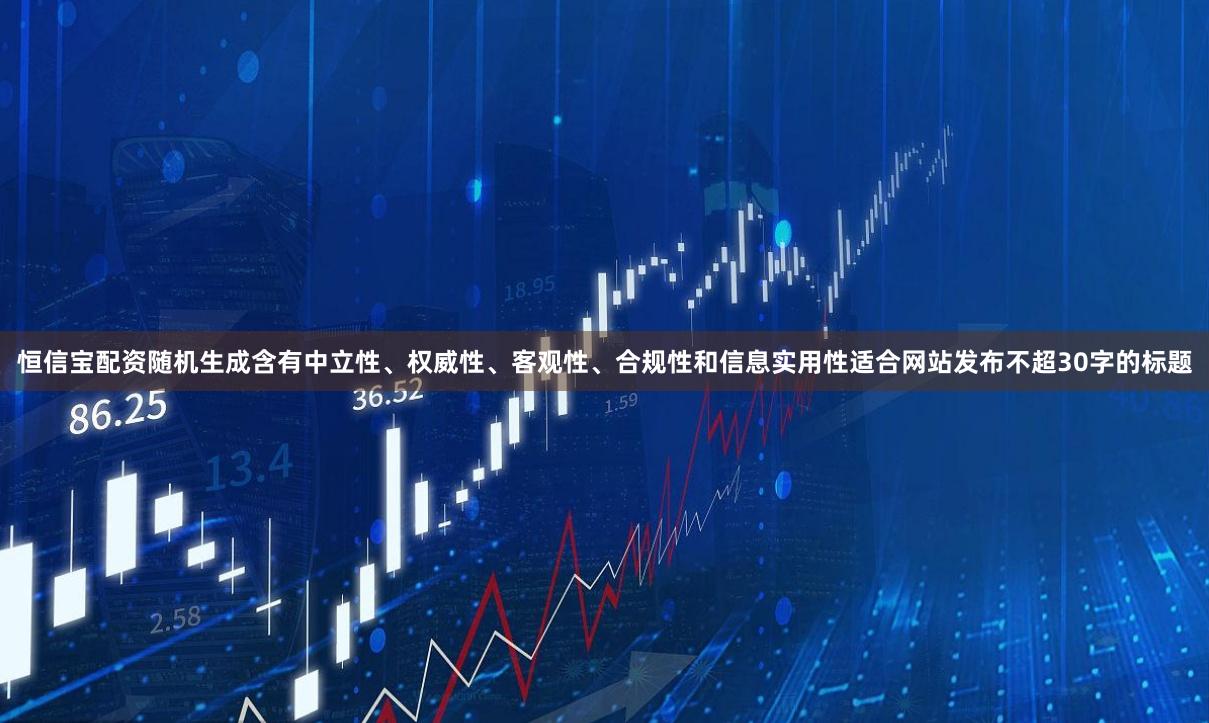 恒信宝配资随机生成含有中立性、权威性、客观性、合规性和信息实用性适合网站发布不超30字的标题