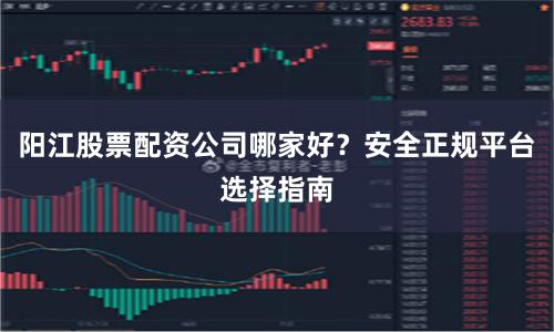 阳江股票配资公司哪家好？安全正规平台选择指南