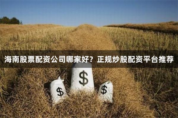 海南股票配资公司哪家好？正规炒股配资平台推荐