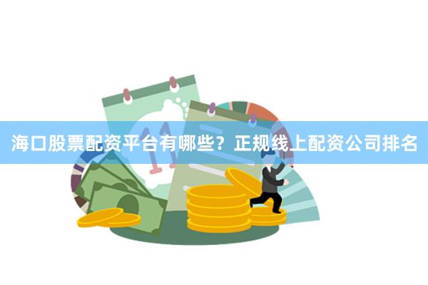 海口股票配资平台有哪些？正规线上配资公司排名