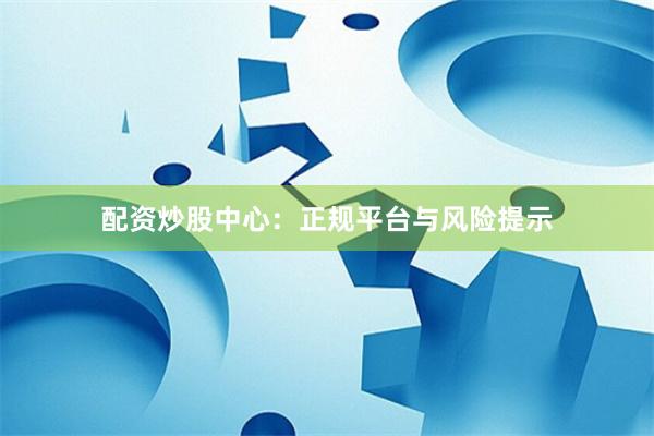 配资炒股中心：正规平台与风险提示