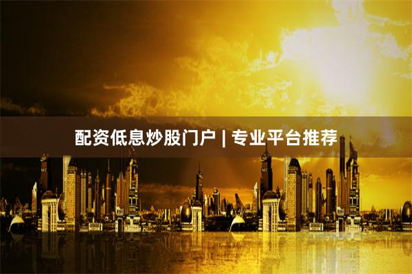 配资低息炒股门户 | 专业平台推荐