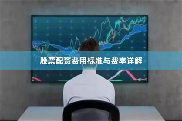 股票配资费用标准与费率详解