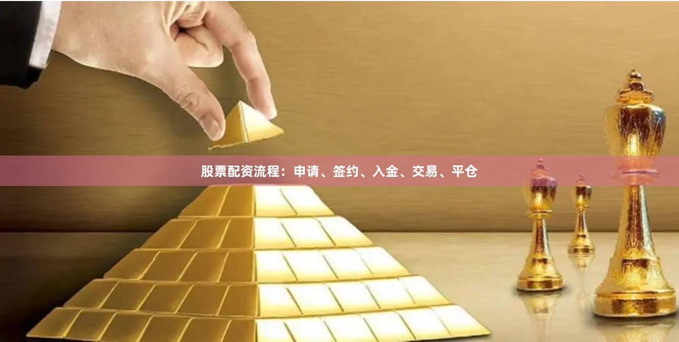 股票配资流程：申请、签约、入金、交易、平仓