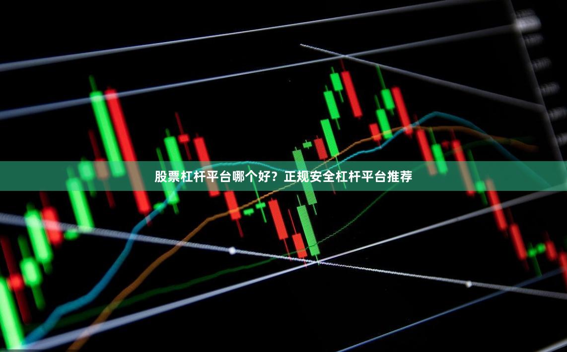 股票杠杆平台哪个好？正规安全杠杆平台推荐