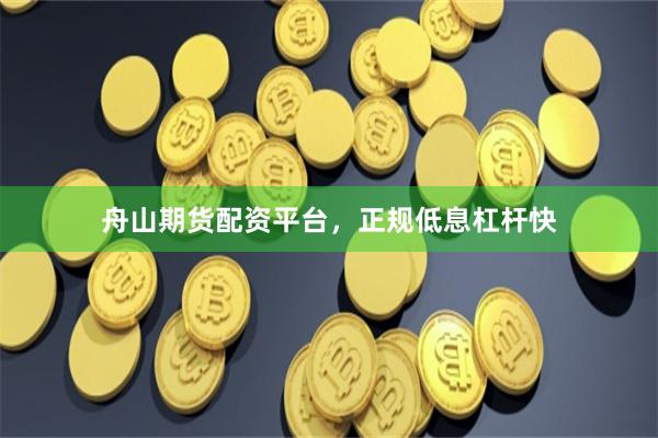 舟山期货配资平台，正规低息杠杆快