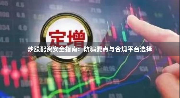 炒股配资安全指南：防骗要点与合规平台选择